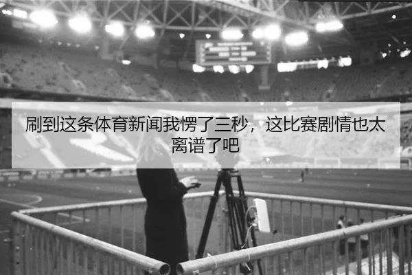 刷到这条体育新闻我愣了三秒，这比赛剧情也太离谱了吧