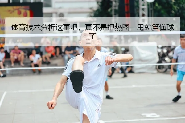 体育技术分析这事吧，真不是把热图一甩就算懂球了