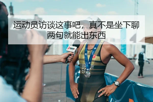 运动员访谈这事吧，真不是坐下聊两句就能出东西