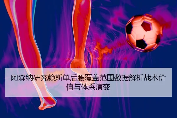 阿森纳研究赖斯单后腰覆盖范围数据解析战术价值与体系演变