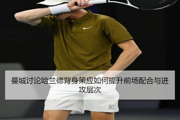 曼城讨论哈兰德背身策应如何提升前场配合与进攻层次
