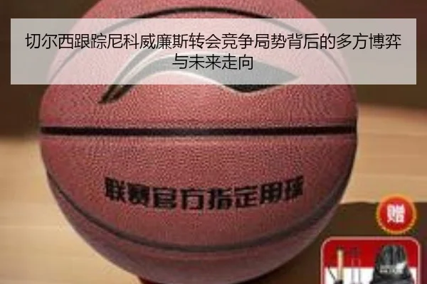 切尔西跟踪尼科威廉斯转会竞争局势背后的多方博弈与未来走向