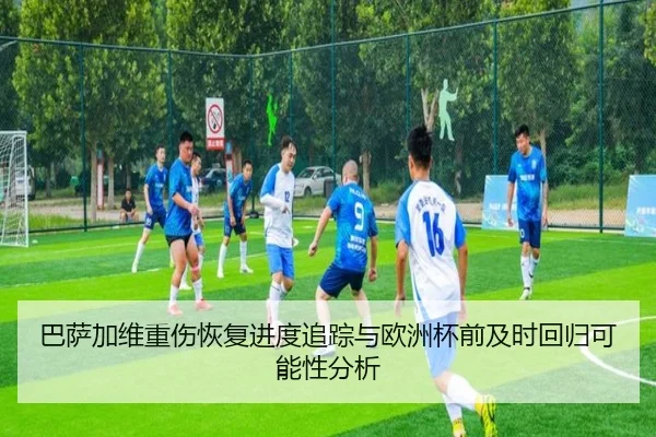 巴萨加维重伤恢复进度追踪与欧洲杯前及时回归可能性分析