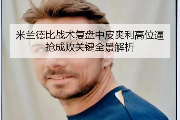 米兰德比战术复盘中皮奥利高位逼抢成败关键全景解析