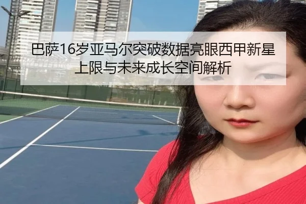 巴萨16岁亚马尔突破数据亮眼西甲新星上限与未来成长空间解析