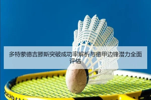 多特蒙德吉滕斯突破成功率解析与德甲边锋潜力全面评估
