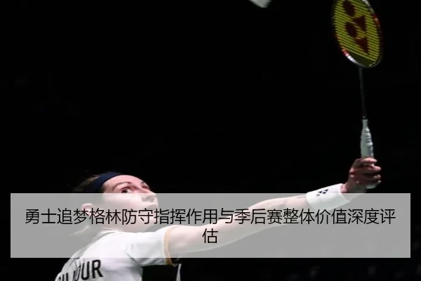 勇士追梦格林防守指挥作用与季后赛整体价值深度评估