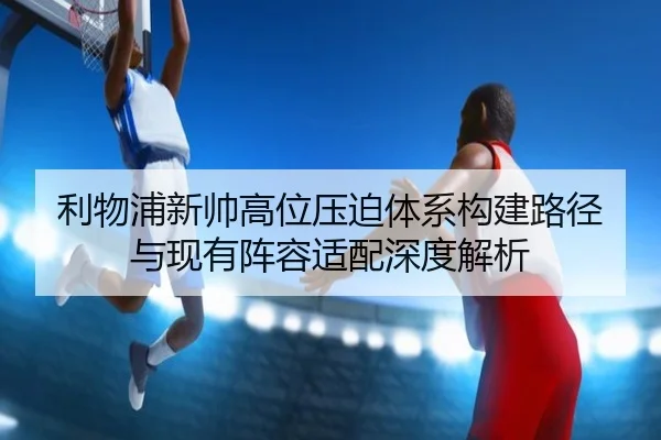 利物浦新帅高位压迫体系构建路径与现有阵容适配深度解析