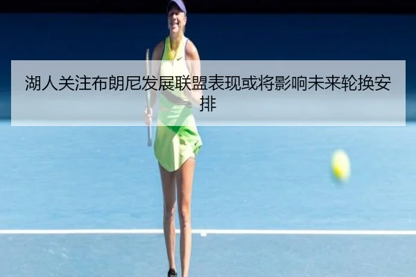 湖人关注布朗尼发展联盟表现或将影响未来轮换安排