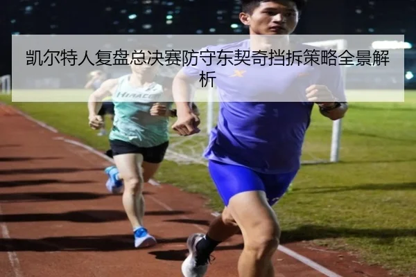 凯尔特人复盘总决赛防守东契奇挡拆策略全景解析