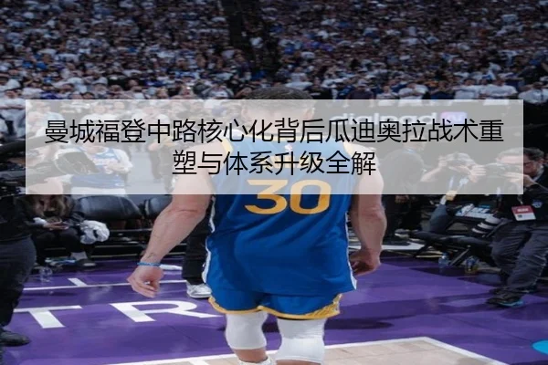 曼城福登中路核心化背后瓜迪奥拉战术重塑与体系升级全解