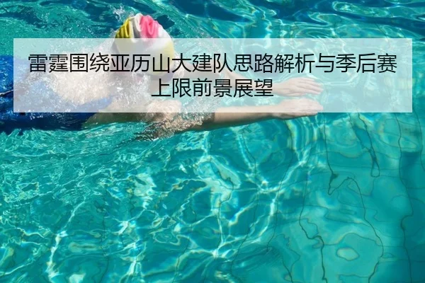 雷霆围绕亚历山大建队思路解析与季后赛上限前景展望