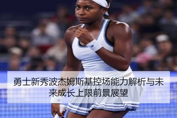 勇士新秀波杰姆斯基控场能力解析与未来成长上限前景展望