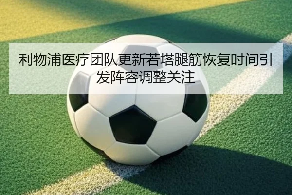利物浦医疗团队更新若塔腿筋恢复时间引发阵容调整关注