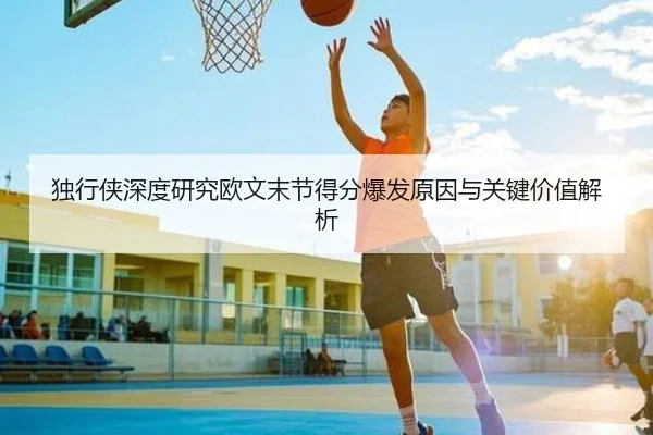 独行侠深度研究欧文末节得分爆发原因与关键价值解析