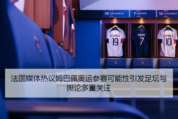 法国媒体热议姆巴佩奥运参赛可能性引发足坛与舆论多重关注
