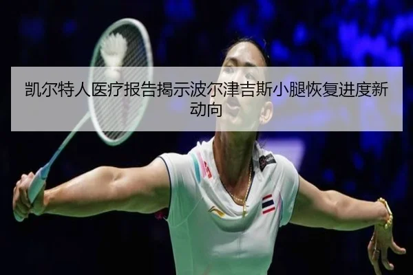 凯尔特人医疗报告揭示波尔津吉斯小腿恢复进度新动向