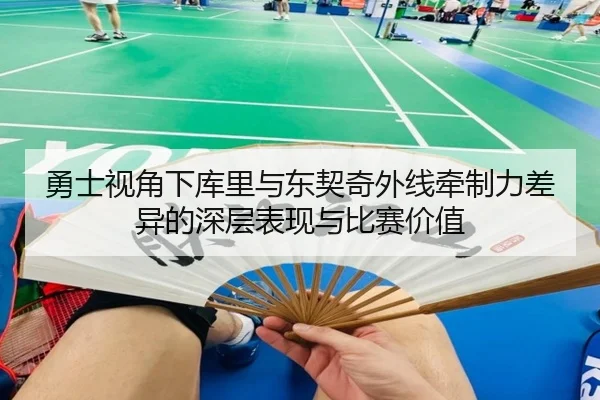 勇士视角下库里与东契奇外线牵制力差异的深层表现与比赛价值