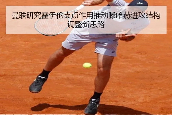 曼联研究霍伊伦支点作用推动滕哈赫进攻结构调整新思路
