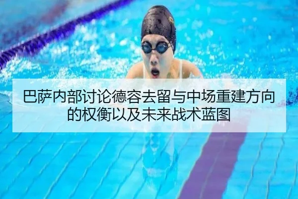 巴萨内部讨论德容去留与中场重建方向的权衡以及未来战术蓝图