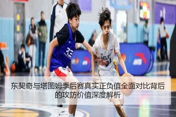 东契奇与塔图姆季后赛真实正负值全面对比背后的攻防价值深度解析