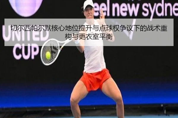 切尔西帕尔默核心地位提升与点球权争议下的战术重构与更衣室平衡