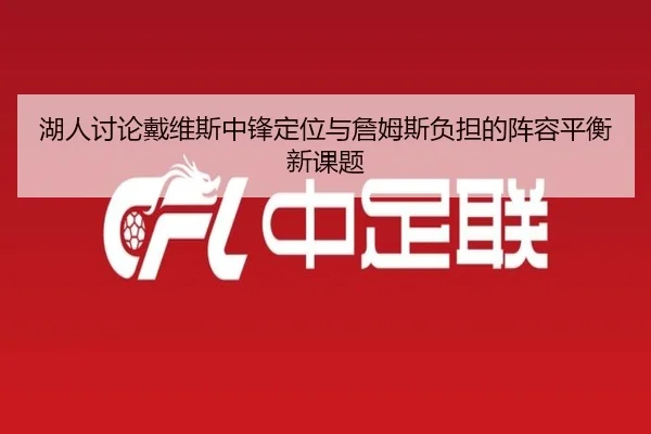 湖人讨论戴维斯中锋定位与詹姆斯负担的阵容平衡新课题