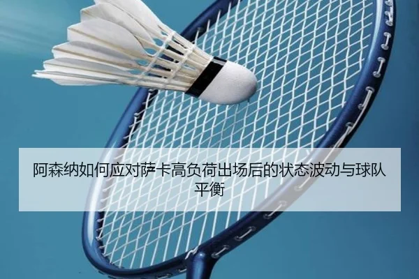 阿森纳如何应对萨卡高负荷出场后的状态波动与球队平衡