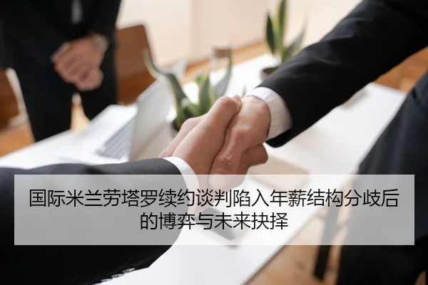国际米兰劳塔罗续约谈判陷入年薪结构分歧后的博弈与未来抉择
