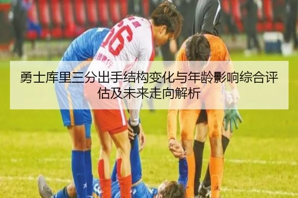 勇士库里三分出手结构变化与年龄影响综合评估及未来走向解析