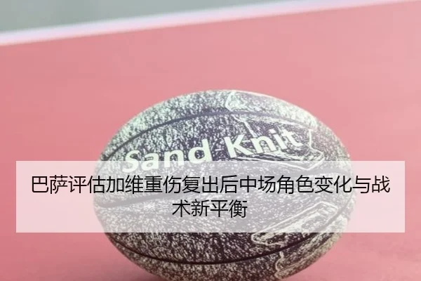 巴萨评估加维重伤复出后中场角色变化与战术新平衡