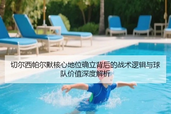 切尔西帕尔默核心地位确立背后的战术逻辑与球队价值深度解析