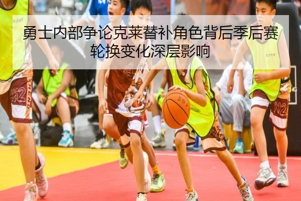 勇士内部争论克莱替补角色背后季后赛轮换变化深层影响