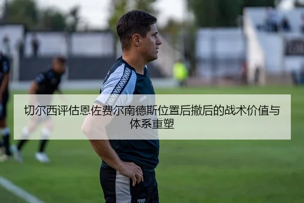 切尔西评估恩佐费尔南德斯位置后撤后的战术价值与体系重塑