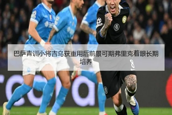 巴萨青训小将吉乌获重用后前景可期弗里克着眼长期培养
