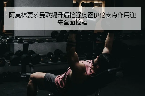 阿莫林要求曼联提升逼抢强度霍伊伦支点作用迎来全面检验