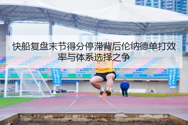 快船复盘末节得分停滞背后伦纳德单打效率与体系选择之争