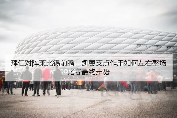 拜仁对阵莱比锡前瞻：凯恩支点作用如何左右整场比赛最终走势