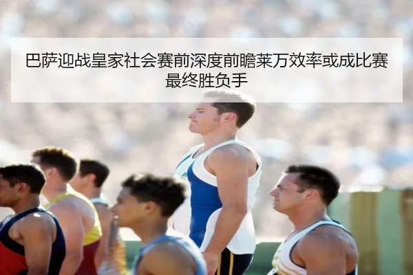 巴萨迎战皇家社会赛前深度前瞻莱万效率或成比赛最终胜负手