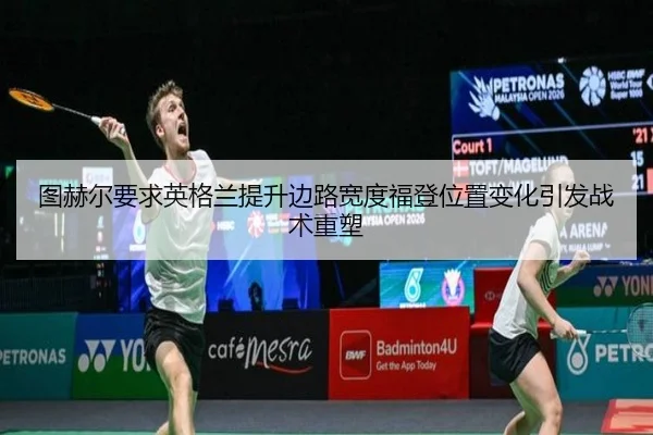 图赫尔要求英格兰提升边路宽度福登位置变化引发战术重塑